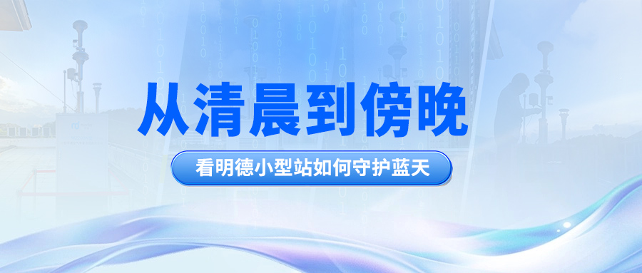 从清晨到傍晚，看明德小型站如何守护蓝天
