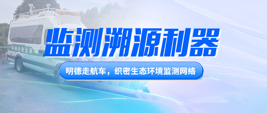 监测溯源利器丨明德走航车，织密生态环境监测网络