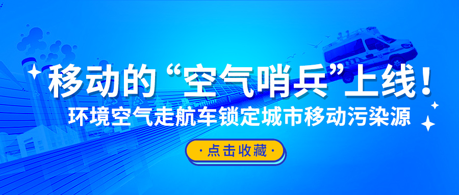 移动的“空气哨兵”上线！环境空气走航车锁定城市移动污染源